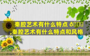 秦腔艺术有什么特点 🐝 ,秦腔艺术有什么特点和风格